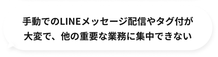 手動でのLINEメッセージ配信やタグ付けが大変で、他重要な業務に集中できない